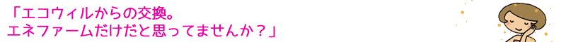 エコウィルからの交換はエネファームだけ??
